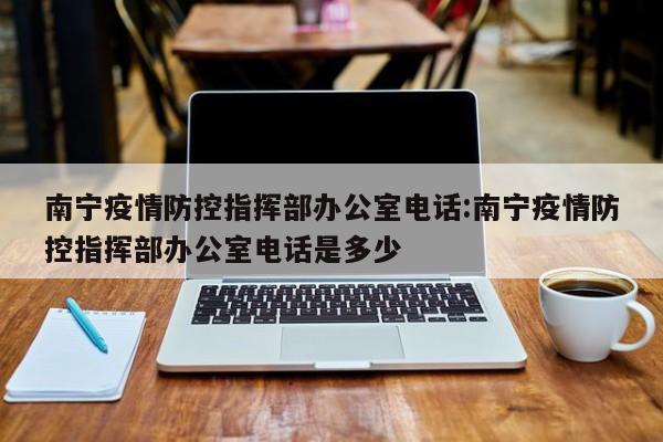 南宁疫情防控指挥部办公室电话:南宁疫情防控指挥部办公室电话是多少