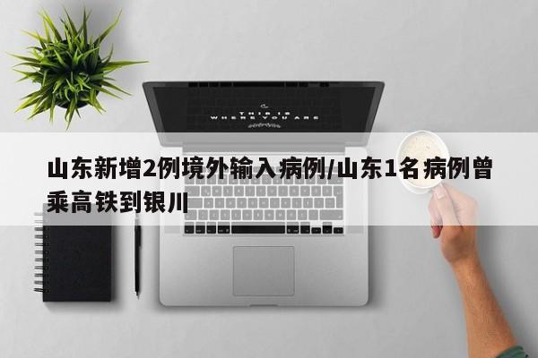山东新增2例境外输入病例/山东1名病例曾乘高铁到银川