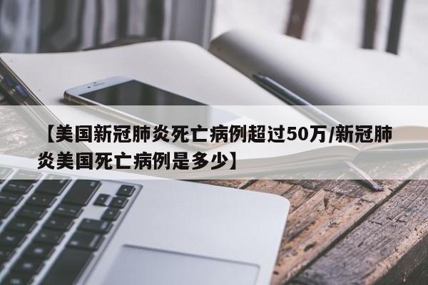 【美国新冠肺炎死亡病例超过50万/新冠肺炎美国死亡病例是多少】