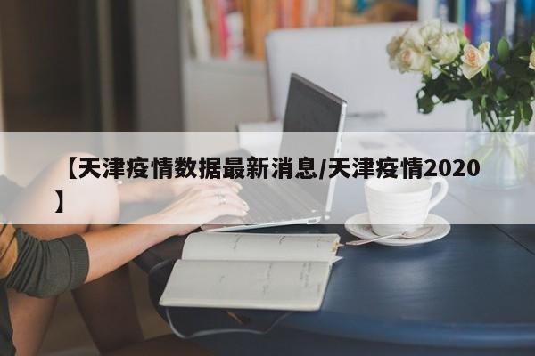 【天津疫情数据最新消息/天津疫情2020】