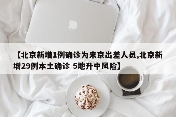 【北京新增1例确诊为来京出差人员,北京新增29例本土确诊 5地升中风险】