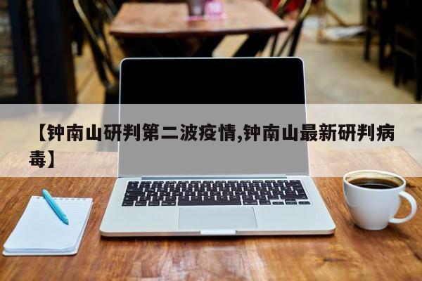 【钟南山研判第二波疫情,钟南山最新研判病毒】