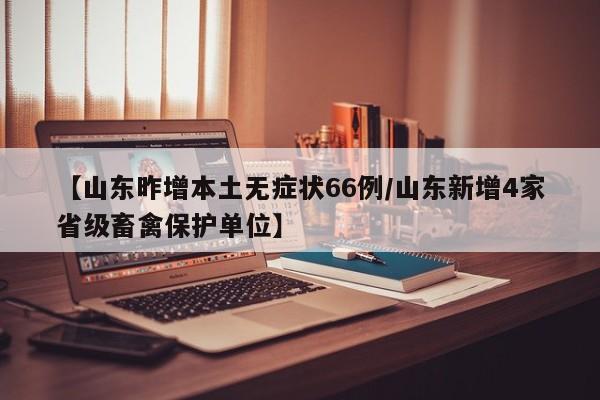【山东昨增本土无症状66例/山东新增4家省级畜禽保护单位】