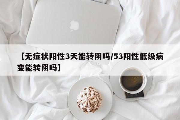 【无症状阳性3天能转阴吗/53阳性低级病变能转阴吗】