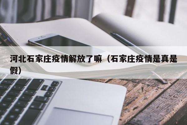 河北石家庄疫情解放了嘛(石家庄疫情是真是假)