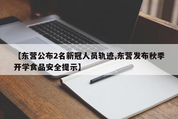 【东营公布2名新冠人员轨迹,东营发布秋季开学食品安全提示】