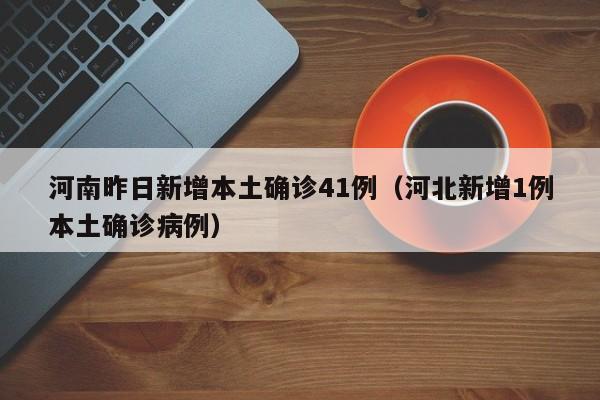 河南昨日新增本土确诊41例(河北新增1例本土确诊病例)