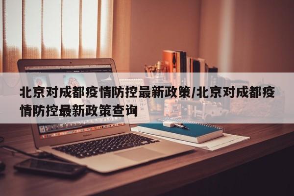 北京对成都疫情防控最新政策/北京对成都疫情防控最新政策查询