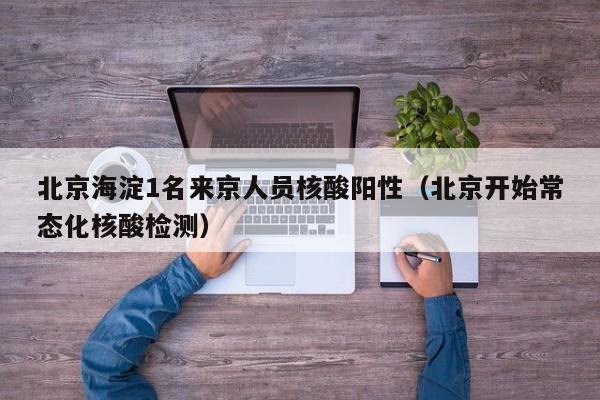 北京海淀1名来京人员核酸阳性(北京开始常态化核酸检测)