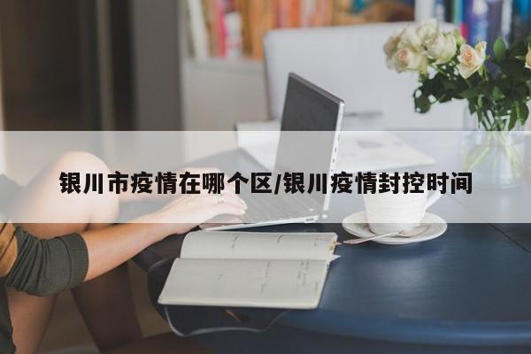 银川市疫情在哪个区/银川疫情封控时间
