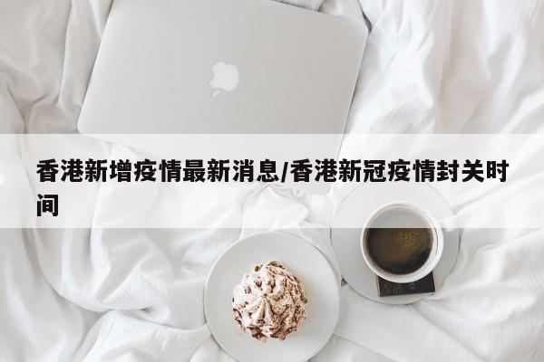 香港新增疫情最新消息/香港新冠疫情封关时间