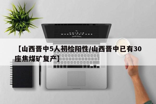 【山西晋中5人初检阳性/山西晋中已有30座焦煤矿复产】