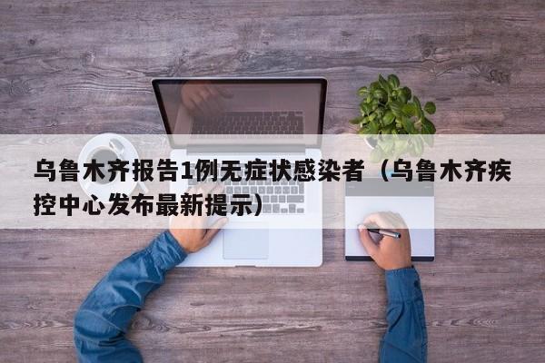 乌鲁木齐报告1例无症状感染者(乌鲁木齐疾控中心发布最新提示)