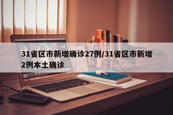 31省区市新增确诊27例/31省区市新增2例本土确诊