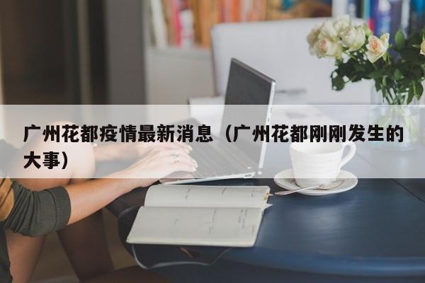广州花都疫情最新消息(广州花都刚刚发生的大事)