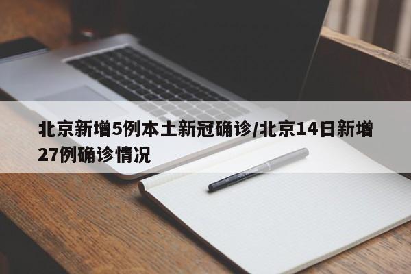 北京新增5例本土新冠确诊/北京14日新增27例确诊情况