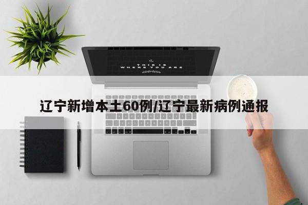 辽宁新增本土60例/辽宁最新病例通报