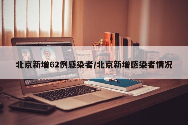 北京新增62例感染者/北京新增感染者情况