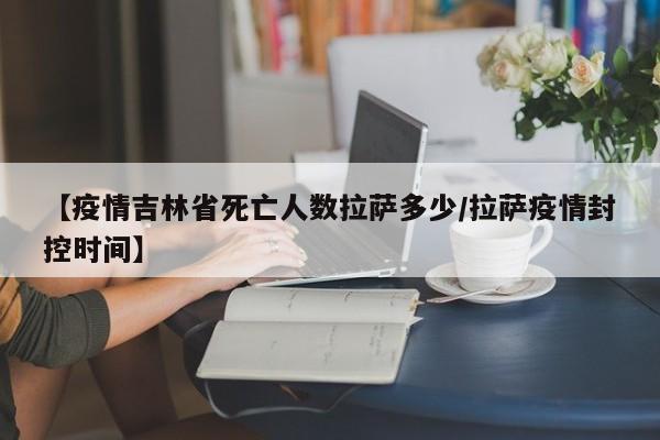 【疫情吉林省死亡人数拉萨多少/拉萨疫情封控时间】