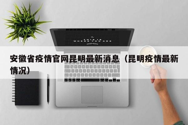 安徽省疫情官网昆明最新消息(昆明疫情最新情况)
