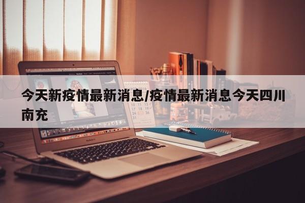 今天新疫情最新消息/疫情最新消息今天四川南充