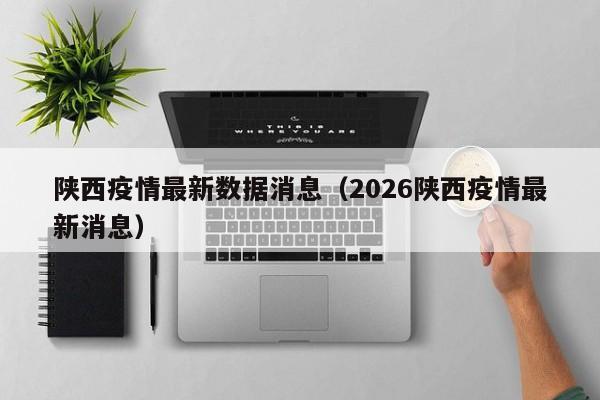 陕西疫情最新数据消息(2026陕西疫情最新消息)
