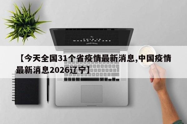 【今天全国31个省疫情最新消息,中国疫情最新消息2026辽宁】