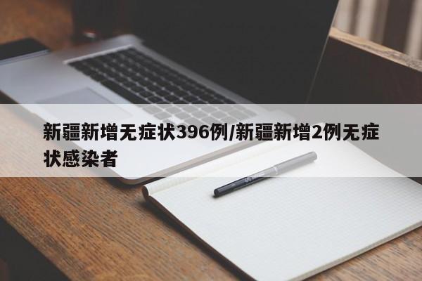 新疆新增无症状396例/新疆新增2例无症状感染者