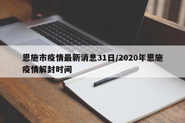 恩施市疫情最新消息31日/2020年恩施疫情解封时间