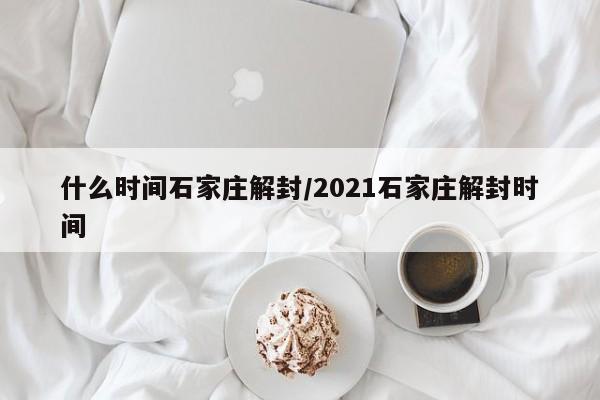 什么时间石家庄解封/2021石家庄解封时间