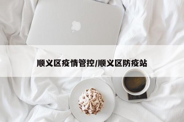 顺义区疫情管控/顺义区防疫站