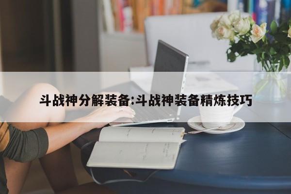 斗战神分解装备:斗战神装备精炼技巧
