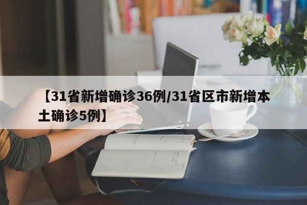 【31省新增确诊36例/31省区市新增本土确诊5例】