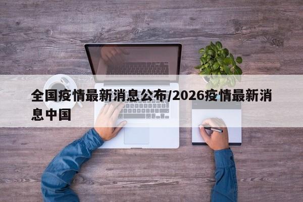 全国疫情最新消息公布/2026疫情最新消息中国