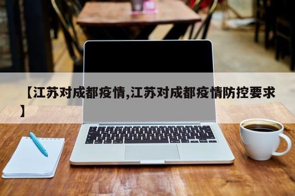 【江苏对成都疫情,江苏对成都疫情防控要求】