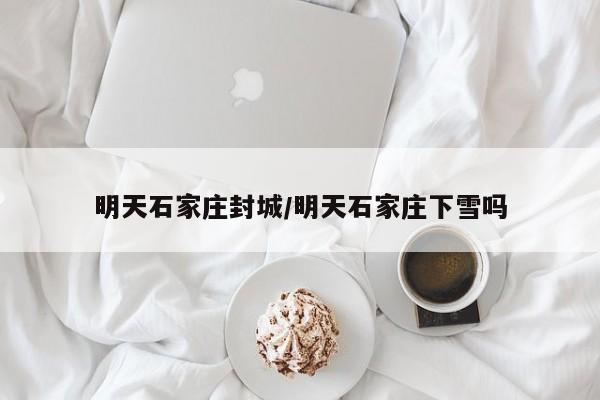 明天石家庄封城/明天石家庄下雪吗