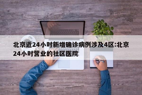 北京近24小时新增确诊病例涉及4区:北京24小时营业的社区医院
