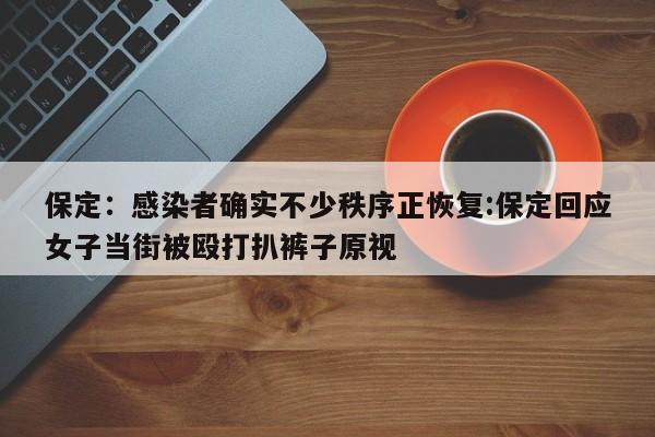 保定:感染者确实不少秩序正恢复:保定回应女子当街被殴打扒裤子原视