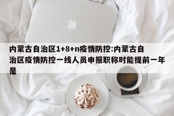 内蒙古自治区1+8+n疫情防控:内蒙古自治区疫情防控一线人员申报职称时能提前一年是