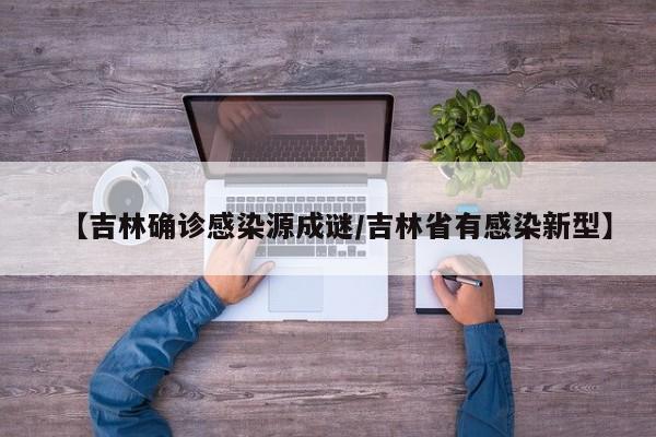 【吉林确诊感染源成谜/吉林省有感染新型】