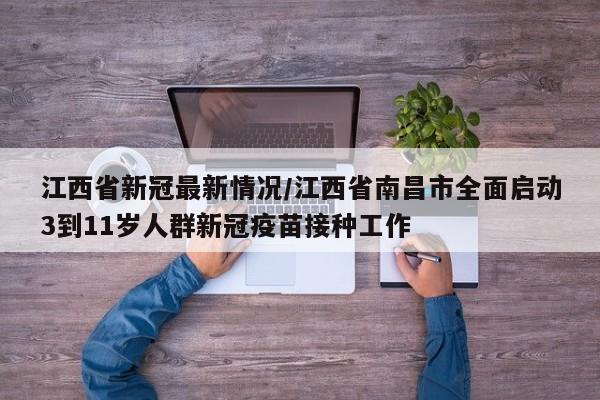 江西省新冠最新情况/江西省南昌市全面启动3到11岁人群新冠疫苗接种工作