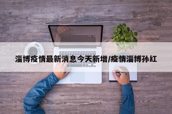 淄博疫情最新消息今天新增/疫情淄博孙红