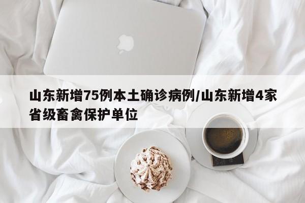 山东新增75例本土确诊病例/山东新增4家省级畜禽保护单位
