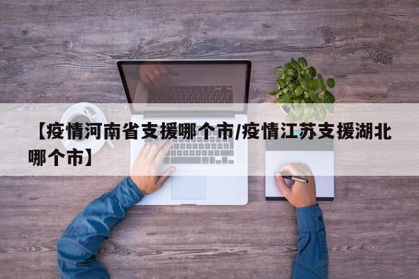 【疫情河南省支援哪个市/疫情江苏支援湖北哪个市】