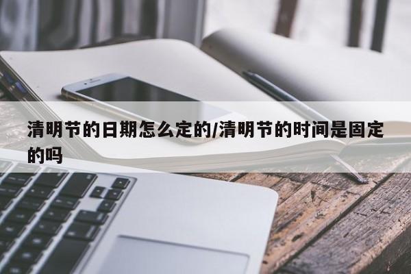 清明节的日期怎么定的/清明节的时间是固定的吗