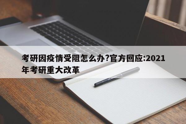 考研因疫情受阻怎么办?官方回应:2021年考研重大改革