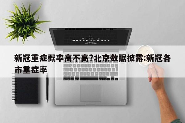 新冠重症概率高不高?北京数据披露:新冠各市重症率