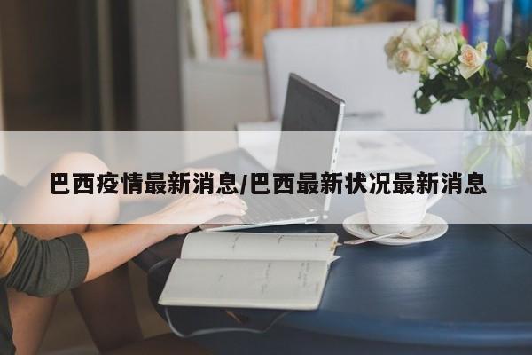 巴西疫情最新消息/巴西最新状况最新消息