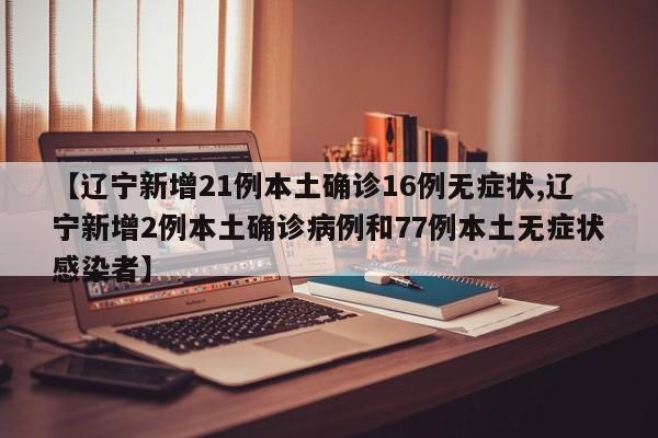 【辽宁新增21例本土确诊16例无症状,辽宁新增2例本土确诊病例和77例本土无症状感染者】