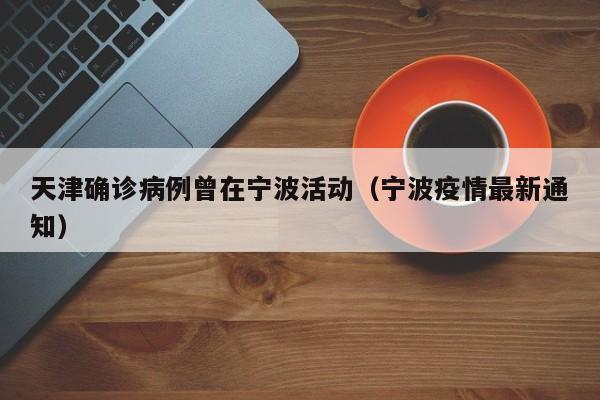 天津确诊病例曾在宁波活动（宁波疫情最新通知）